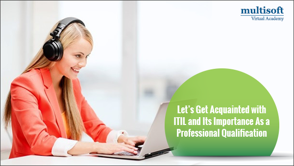 Let’s Get Acquainted with ITIL and Its Importance As a Professional Qualification